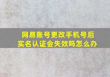 网易账号更改手机号后实名认证会失效吗怎么办