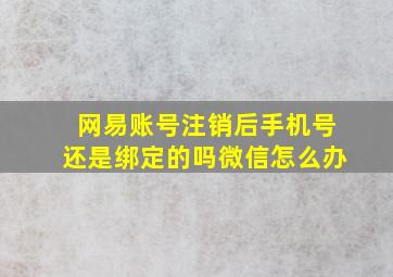 网易账号注销后手机号还是绑定的吗微信怎么办