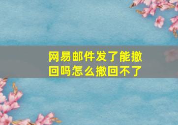 网易邮件发了能撤回吗怎么撤回不了