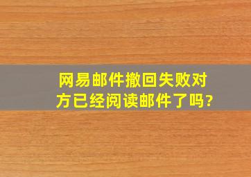 网易邮件撤回失败对方已经阅读邮件了吗?