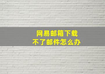 网易邮箱下载不了邮件怎么办