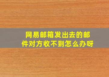 网易邮箱发出去的邮件对方收不到怎么办呀