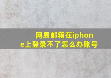 网易邮箱在iphone上登录不了怎么办账号