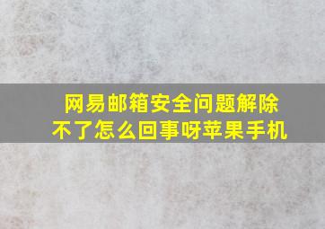 网易邮箱安全问题解除不了怎么回事呀苹果手机