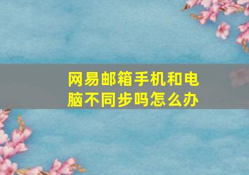 网易邮箱手机和电脑不同步吗怎么办