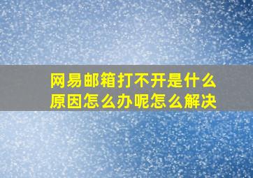 网易邮箱打不开是什么原因怎么办呢怎么解决