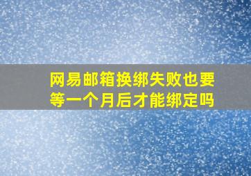 网易邮箱换绑失败也要等一个月后才能绑定吗