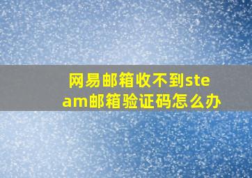 网易邮箱收不到steam邮箱验证码怎么办