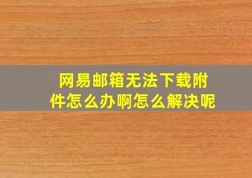 网易邮箱无法下载附件怎么办啊怎么解决呢