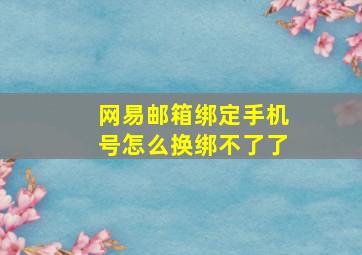 网易邮箱绑定手机号怎么换绑不了了