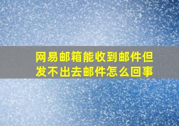 网易邮箱能收到邮件但发不出去邮件怎么回事