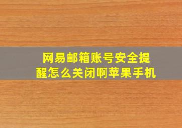 网易邮箱账号安全提醒怎么关闭啊苹果手机