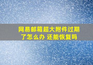 网易邮箱超大附件过期了怎么办 还能恢复吗