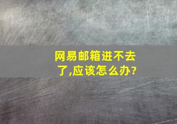 网易邮箱进不去了,应该怎么办?