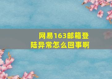 网易163邮箱登陆异常怎么回事啊