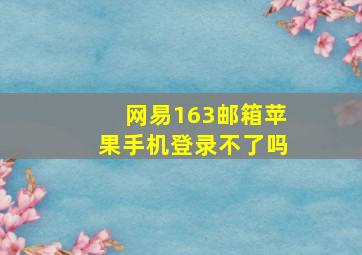 网易163邮箱苹果手机登录不了吗