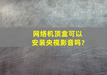 网络机顶盒可以安装央视影音吗?