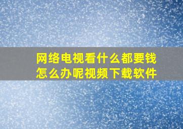 网络电视看什么都要钱怎么办呢视频下载软件