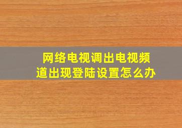 网络电视调出电视频道出现登陆设置怎么办