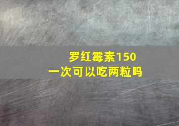 罗红霉素150一次可以吃两粒吗