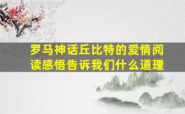 罗马神话丘比特的爱情阅读感悟告诉我们什么道理