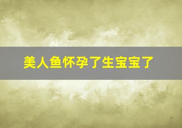 美人鱼怀孕了生宝宝了