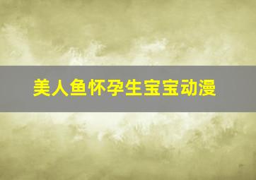 美人鱼怀孕生宝宝动漫