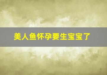 美人鱼怀孕要生宝宝了