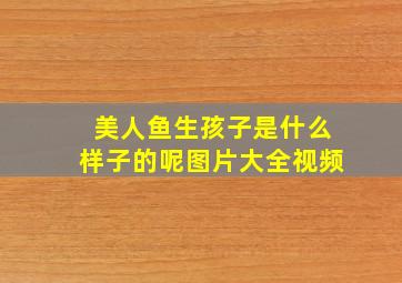 美人鱼生孩子是什么样子的呢图片大全视频