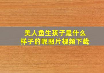 美人鱼生孩子是什么样子的呢图片视频下载