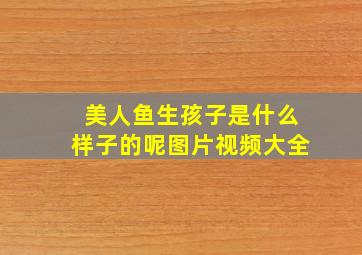 美人鱼生孩子是什么样子的呢图片视频大全