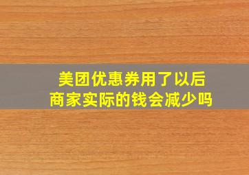 美团优惠券用了以后商家实际的钱会减少吗