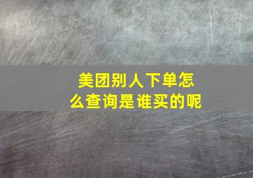 美团别人下单怎么查询是谁买的呢