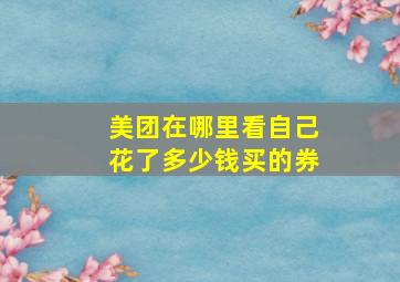 美团在哪里看自己花了多少钱买的券