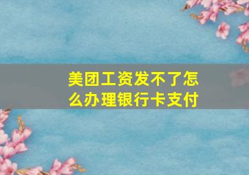 美团工资发不了怎么办理银行卡支付