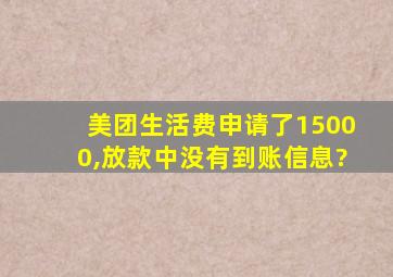 美团生活费申请了15000,放款中没有到账信息?