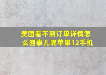 美团看不到订单详情怎么回事儿呢苹果12手机