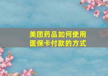 美团药品如何使用医保卡付款的方式