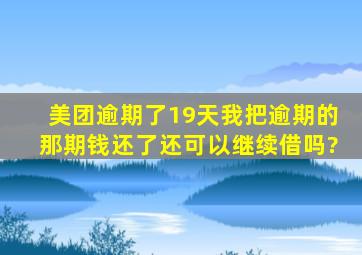 美团逾期了19天我把逾期的那期钱还了还可以继续借吗?