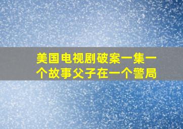 美国电视剧破案一集一个故事父子在一个警局