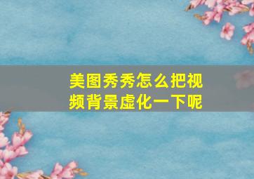 美图秀秀怎么把视频背景虚化一下呢