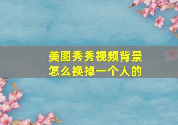 美图秀秀视频背景怎么换掉一个人的