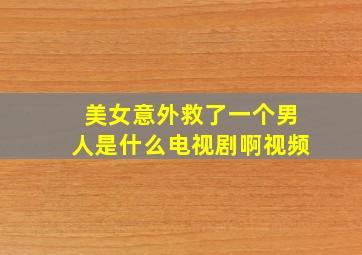 美女意外救了一个男人是什么电视剧啊视频