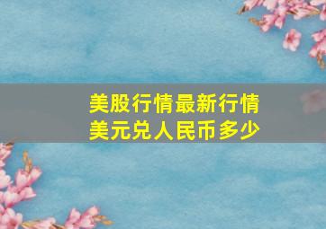 美股行情最新行情美元兑人民币多少