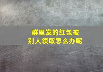 群里发的红包被别人领取怎么办呢