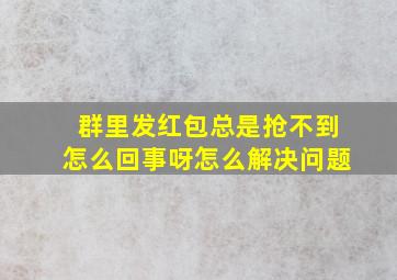 群里发红包总是抢不到怎么回事呀怎么解决问题