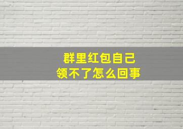 群里红包自己领不了怎么回事