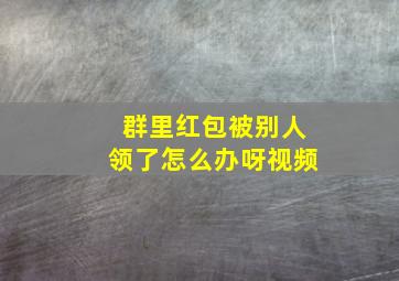 群里红包被别人领了怎么办呀视频