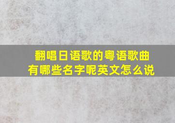 翻唱日语歌的粤语歌曲有哪些名字呢英文怎么说