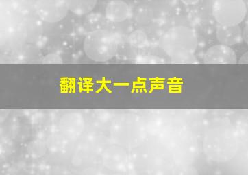 翻译大一点声音